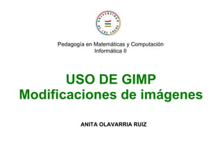 USO DE GIMP Modificaciones de imágenes  ANITA OLAVARRIA RUIZ Pedagogía en Matemáticas y Computación Informática II 