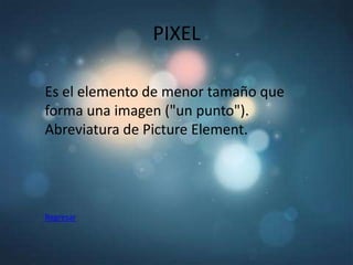 PIXEL

Es el elemento de menor tamaño que
forma una imagen ("un punto").
Abreviatura de Picture Element.




Regresar
 