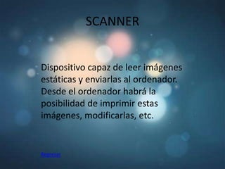 SCANNER


Dispositivo capaz de leer imágenes
estáticas y enviarlas al ordenador.
Desde el ordenador habrá la
posibilidad de imprimir estas
imágenes, modificarlas, etc.


Regresar
 
