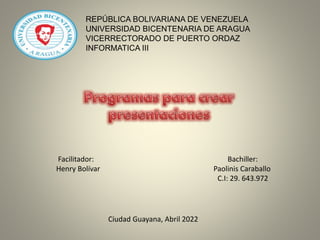 REPÚBLICA BOLIVARIANA DE VENEZUELA
UNIVERSIDAD BICENTENARIA DE ARAGUA
VICERRECTORADO DE PUERTO ORDAZ
INFORMATICA III
Facilitador: Bachiller:
Henry Bolívar Paolinis Caraballo
C.I: 29. 643.972
Ciudad Guayana, Abril 2022
 