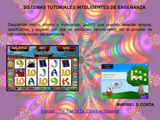 SISTEMAS TUTORIALES INTELIGENTES DE ENSEÑANZA


Despiertan mayor interés y motivación, puesto que pueden detectar errores,
clasificarlos, y explicar por qué se producen, favoreciendo así el proceso de
retroalimentación del estudiante.




                                                           MARIBEL D COSTA
                 Interpol - The Trail Of Dr. Chaos en Español
 