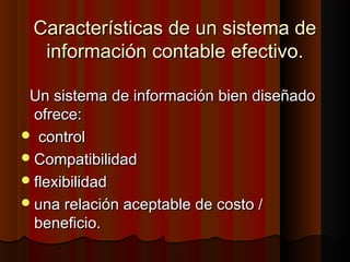 Características de un sistema deCaracterísticas de un sistema de
información contable efectivo.información contable efectivo.
Un sistema de información bien diseñadoUn sistema de información bien diseñado
ofrece:ofrece:
 controlcontrol
CompatibilidadCompatibilidad
flexibilidadflexibilidad
una relación aceptable de costo /una relación aceptable de costo /
beneficio.beneficio.
 
