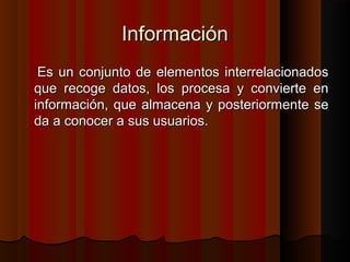 InformaciónInformación
Es un conjunto de elementos interrelacionadosEs un conjunto de elementos interrelacionados
que recoge datos, los procesa y convierte enque recoge datos, los procesa y convierte en
información, que almacena y posteriormente seinformación, que almacena y posteriormente se
da a conocer a sus usuarios.da a conocer a sus usuarios.
 