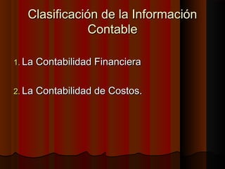 Clasificación de la InformaciónClasificación de la Información
ContableContable
1.1. La Contabilidad FinancieraLa Contabilidad Financiera
2.2. La Contabilidad de Costos.La Contabilidad de Costos.
 