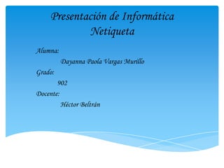 Presentación de Informática
             Netiqueta
Alumna:
          Dayanna Paola Vargas Murillo
Grado:
       902
Docente:
         Héctor Beltrán
 