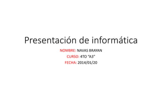 Presentación de informática
NOMBRE: NAVAS BRAYAN
CURSO: 4TO “A3”
FECHA: 2014/01/20
 