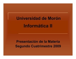 Universidad de Morón
    Informática II


Presentación de la Materia
Segundo Cuatrimestre 2009
 