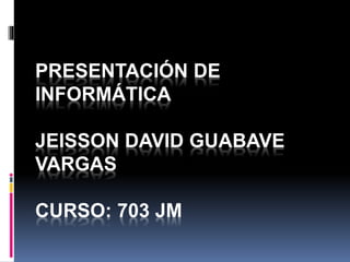 PRESENTACIÓN DE
INFORMÁTICA
JEISSON DAVID GUABAVE
VARGAS
CURSO: 703 JM
 