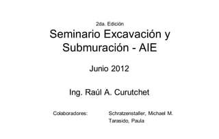 2da. Edición
Seminario Excavación y
Submuración - AIE
Junio 2012
Ing. Raúl A. Curutchet
Colaboradores: Schratzenstaller, Michael M.
Tarasido, Paula
 