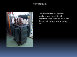 TRANSFORMER




    The transformer is a element
    fundamental in a center of
    transformation, it raises or lowers
    the output voltage to low voltage
    box.
 