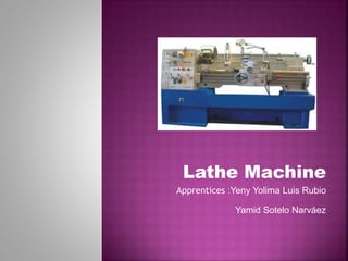 Lathe Machine
Apprentices :Yeny Yolima Luis Rubio
Yamid Sotelo Narváez
 