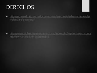 DERECHOS
 http://noalmaltrato.com/documentos/derechos-de-las-victimas-de-
violencia-de-genero/
 http://www.violenciagenero.unach.mx/index.php?option=com_conte
nt&view=article&id=5&Itemid=5
 