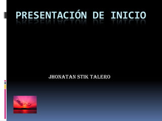 PRESENTACIÓN DE INICIO
jhonatan stik talero
 
