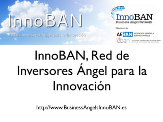 InnoBAN, Red de
Inversores Ángel para la
      Innovación
   http://www.BusinessAngelsInnoBAN.es
 