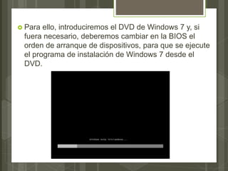  Para ello, introduciremos el DVD de Windows 7 y, si
fuera necesario, deberemos cambiar en la BIOS el
orden de arranque de dispositivos, para que se ejecute
el programa de instalación de Windows 7 desde el
DVD.
 