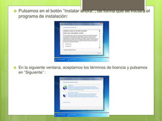  Pulsamos en el botón “Instalar ahora” , de forma que se iniciará el
programa de instalación:
 En la siguiente ventana, aceptamos los términos de licencia y pulsamos
en “Siguiente” :
 