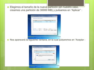  Elegimos el tamaño de la nueva partición (en nuestro caso,
creamos una partición de 30000 MB) y pulsamos en “Aplicar” :
 Nos aparecerá la siguiente ventana, en la cual pulsaremos en “Aceptar :
 
