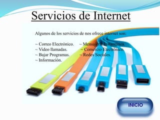 Servicios de Internet
Algunos de los servicios de nos ofrece internet son:
~ Correo Electrónico. ~ Mensajería Instantánea.
~ Video llamadas. ~ Comercio Electrónico.
~ Bajar Programas. ~ Redes Sociales.
~ Información.
 