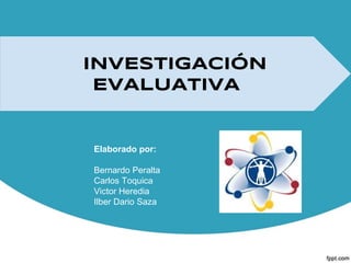 INVESTIGACIóN
EVALUATIVA
Elaborado por:
Bernardo Peralta
Carlos Toquica
Victor Heredia
Ilber Dario Saza
 