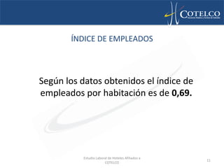 ÍNDICE DE EMPLEADOS



Según los datos obtenidos el índice de
empleados por habitación es de 0,69.




          Estudio Laboral de Hoteles Afiliados a
                                                   11
                       COTELCO
 