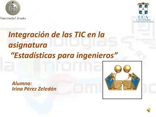Integración de las TIC en la
asignatura
“Estadísticas para ingenieros”
Alumna:
Irina Pérez Zeledón
 