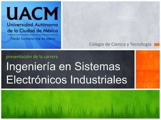 Colegio de Ciencia y Tecnología
presentación de la carrera
Ingeniería en Sistemas
Electrónicos Industriales
 
