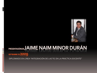 Presentación de JAIME NAIM MINOR DURÁN    SEPTIEMBRE  DE 2009 DIPLOMADO EN LÍNEA “INTEGRACIÓN DE LAS TIC EN LA PRÁCTICA DOCENTE” 