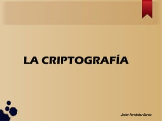 LA CRIPTOGRAFÍA
Javier Fernández Garcia
 