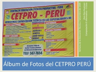 Álbum de Fotos del CETPRO PERÚ Semana de la Educación Técnica / Setiembre del 2009Jhon Roa HuamaniComputación E Informatica – II Ciclo 