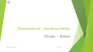 Presentación de: José Manuel Peláez
Vizcaya - Bizkaia
25/02/2015José Manuel Peláez Ovejero 1
 