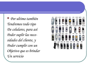  Por ultimo también
Tendremos todo tipo
De celulares, para así
Poder suplir las nece-
sidades del cliente, y
Poder cumplir con un
Objetivo que es brindar
Un servicio
 