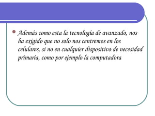  Además como esta la tecnología de avanzado, nos
  ha exigido que no solo nos centremos en los
  celulares, si no en cualquier dispositivo de necesidad
  primaria, como por ejemplo la computadora
 