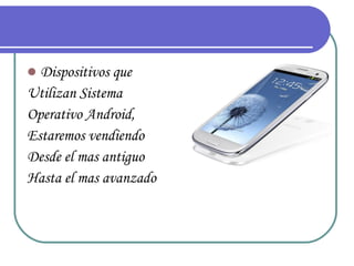  Dispositivos que
Utilizan Sistema
Operativo Android,
Estaremos vendiendo
Desde el mas antiguo
Hasta el mas avanzado
 