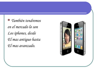  También tendremos

en el mercado lo son
Los iphones, desde
El mas antiguo hasta
El mas avanzado.
 
