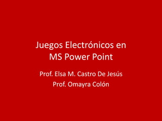 Juegos Electrónicos en MS Power Point Prof. Elsa M. Castro De Jesús Prof. Omayra Colón 