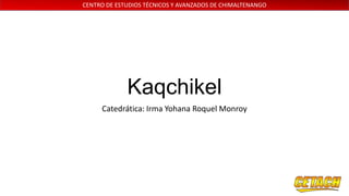 CENTRO DE ESTUDIOS TÉCNICOS Y AVANZADOS DE CHIMALTENANGO

Kaqchikel
Catedrática: Irma Yohana Roquel Monroy

 