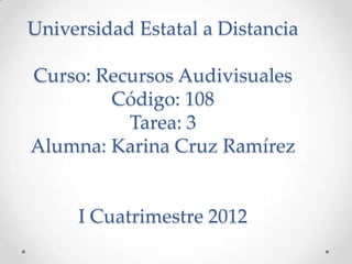 Universidad Estatal a Distancia

Curso: Recursos Audivisuales
        Código: 108
          Tarea: 3
Alumna: Karina Cruz Ramírez


     I Cuatrimestre 2012
 