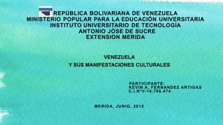 VENEZUELA
Y SUS MANIFESTACIONES CULTURALES
PARTICIPANTE:
KEVIN A. FERNANDEZ ARTIGAS
C.I.N°V-18.706.474
MERIDA, JUNIO, 2015
 