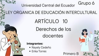 Derechos de los
docentes
LEY ORGANICA DE EDUCACIÓN INTERCULTURAL
ARTÍCULO 10
Grupo 6
Universidad Central del Ecuador
Nayely Cedeño
Erika Torres
Integrantes:
Primero B
 