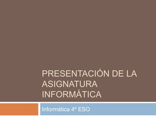 Presentación de la asignatura informática Informática 4º ESO 
