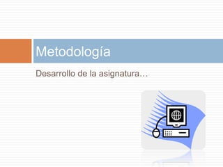Desarrollo de la asignatura…Metodología