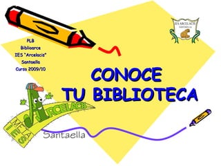 PLB Biblioarce IES “Arcelacis” Santaella Curso 2009/10 CONOCE  TU BIBLIOTECA 