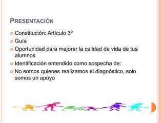 PRESENTACIÓN
 Constitución: Artículo 3º
 Guía

 Oportunidad para mejorar la calidad de vida de tus
  alumnos
 Identificación entendido como sospecha de:

 No somos quienes realizamos el diagnóstico, solo
  somos un apoyo
 