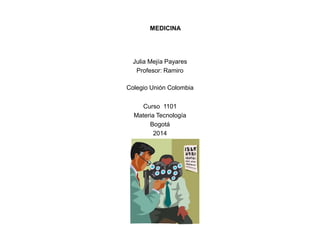Colegio Unión Colombia
Julia Mejía Payares
Profesor: Ramiro
Curso 1101
Materia Tecnología
Bogotá
2014
MEDICINA
 