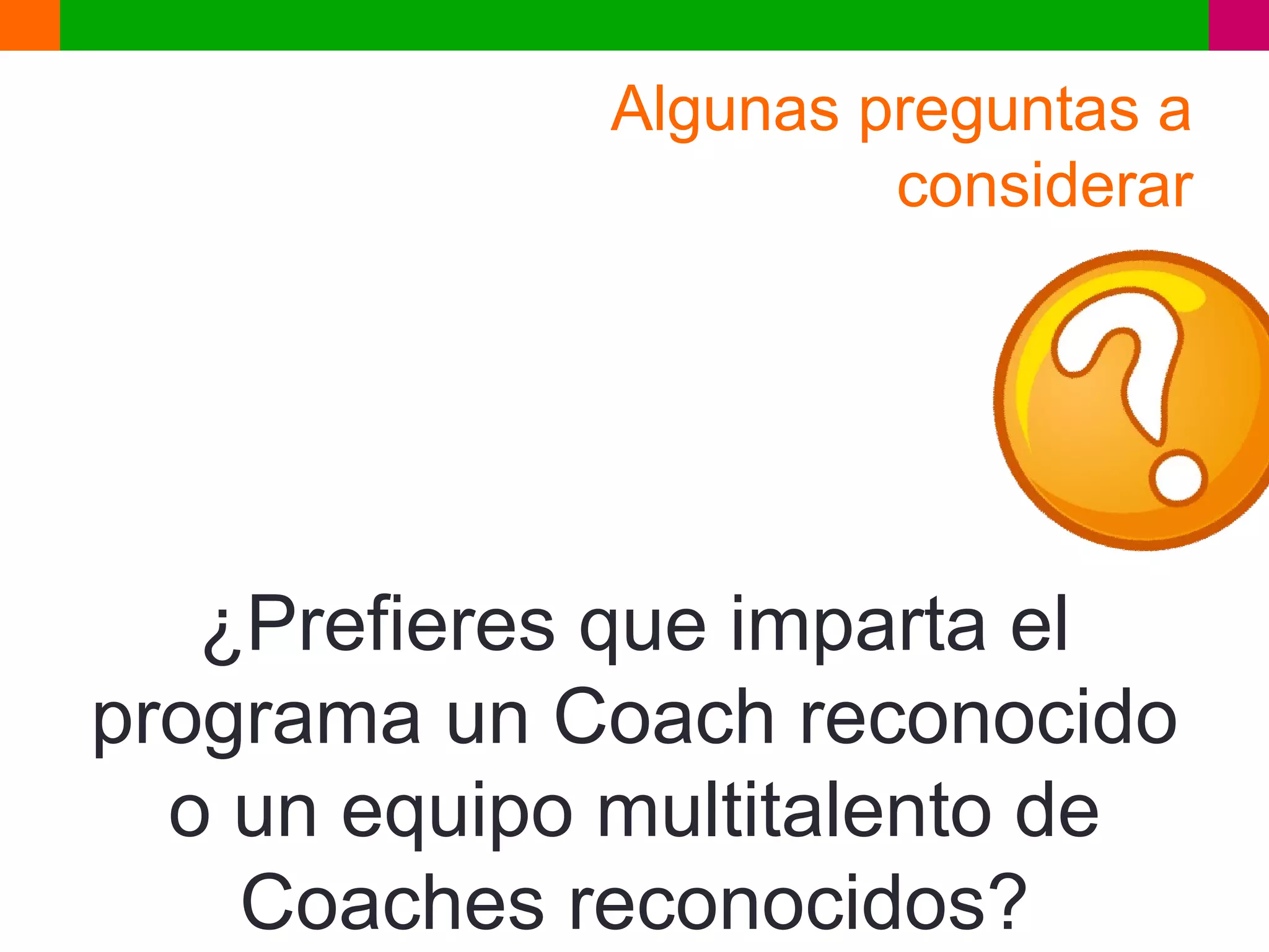 Algunas preguntas a
                      considerar




   ¿Prefieres que imparta el
programa un Coach reconocido
  o un equipo multitalento de
    Coaches reconocidos?
 