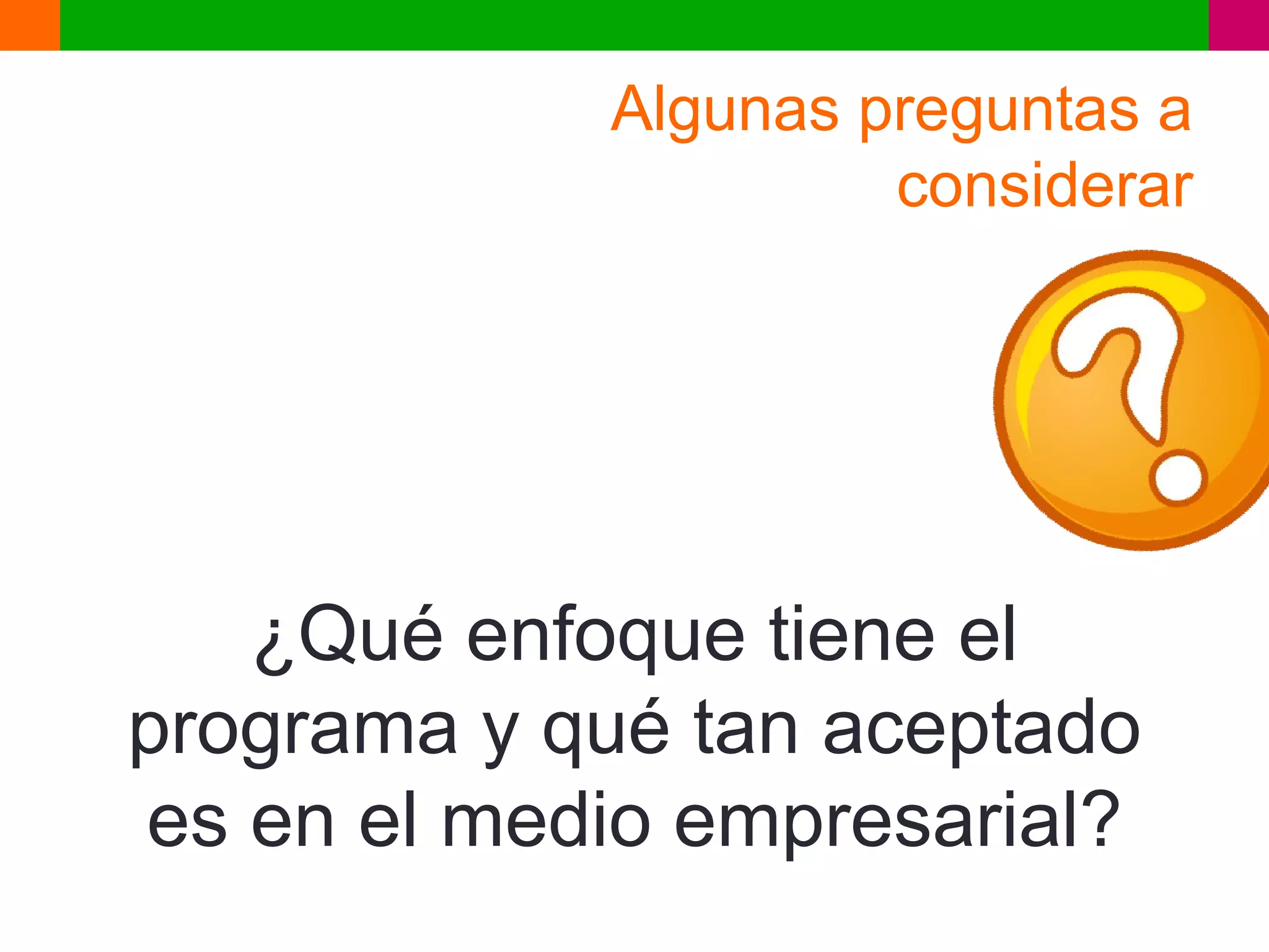 Algunas preguntas a
                     considerar




   ¿Qué enfoque tiene el
programa y qué tan aceptado
es en el medio empresarial?
 