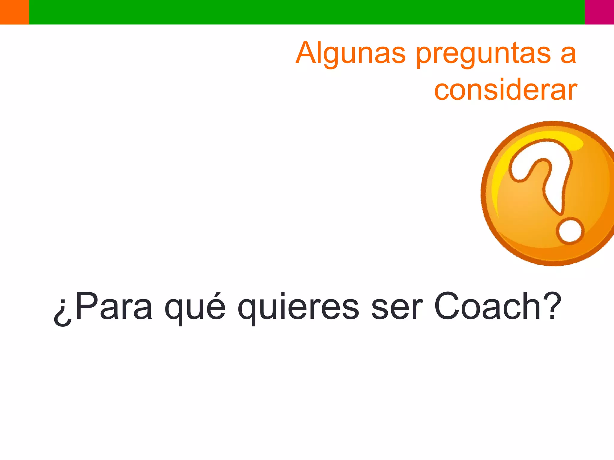 Algunas preguntas a
                      considerar




¿Para qué quieres ser Coach?
 