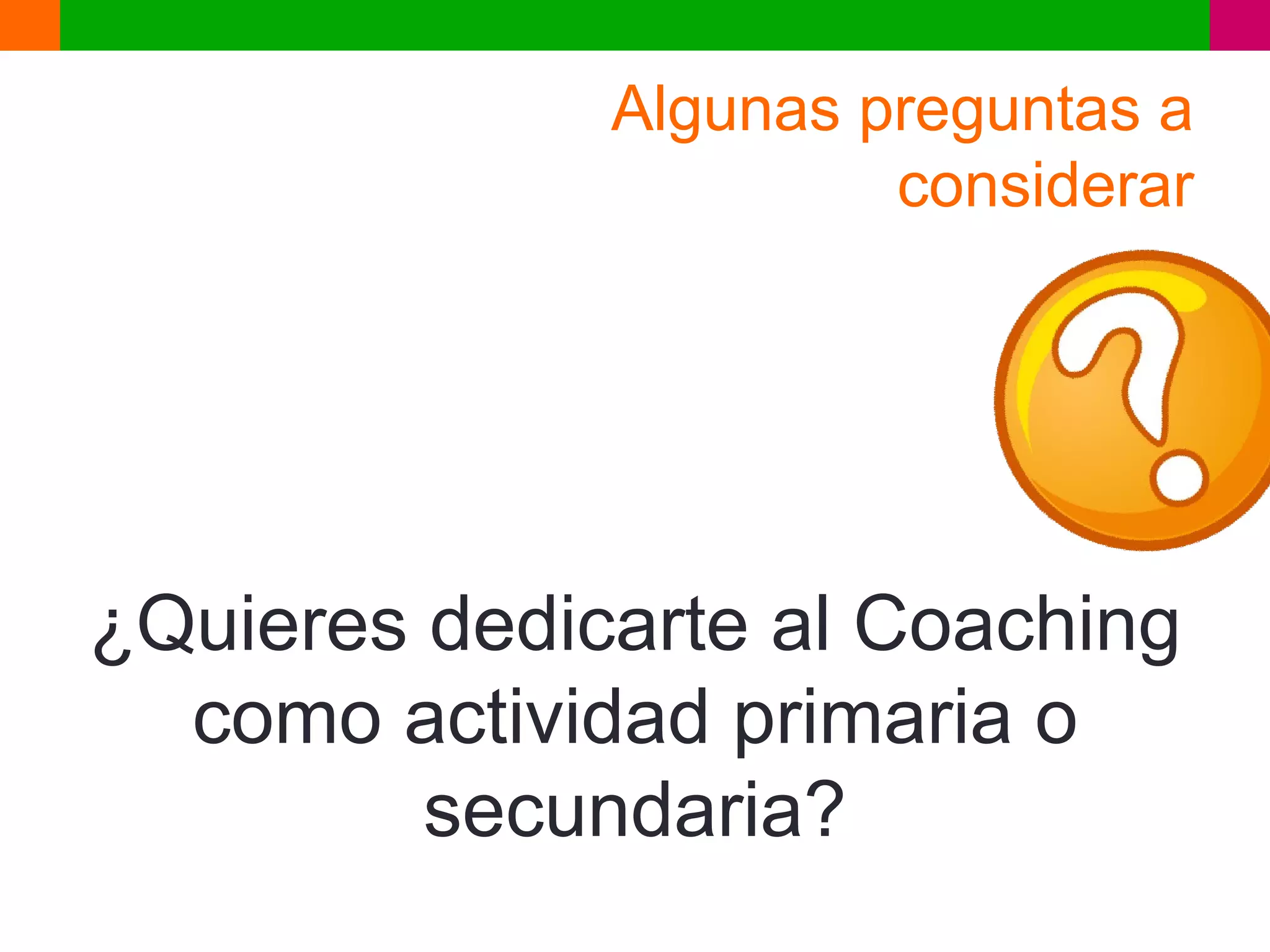 Algunas preguntas a
                       considerar




¿Quieres dedicarte al Coaching
  como actividad primaria o
         secundaria?
 