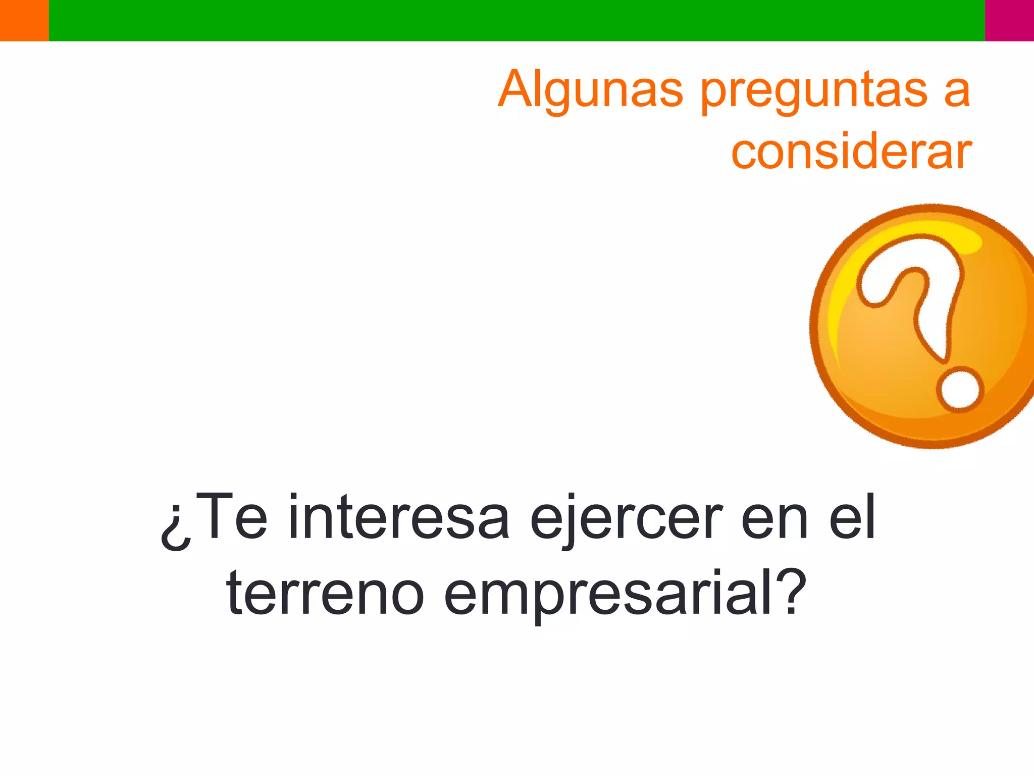 Algunas preguntas a
                     considerar




¿Te interesa ejercer en el
  terreno empresarial?
 