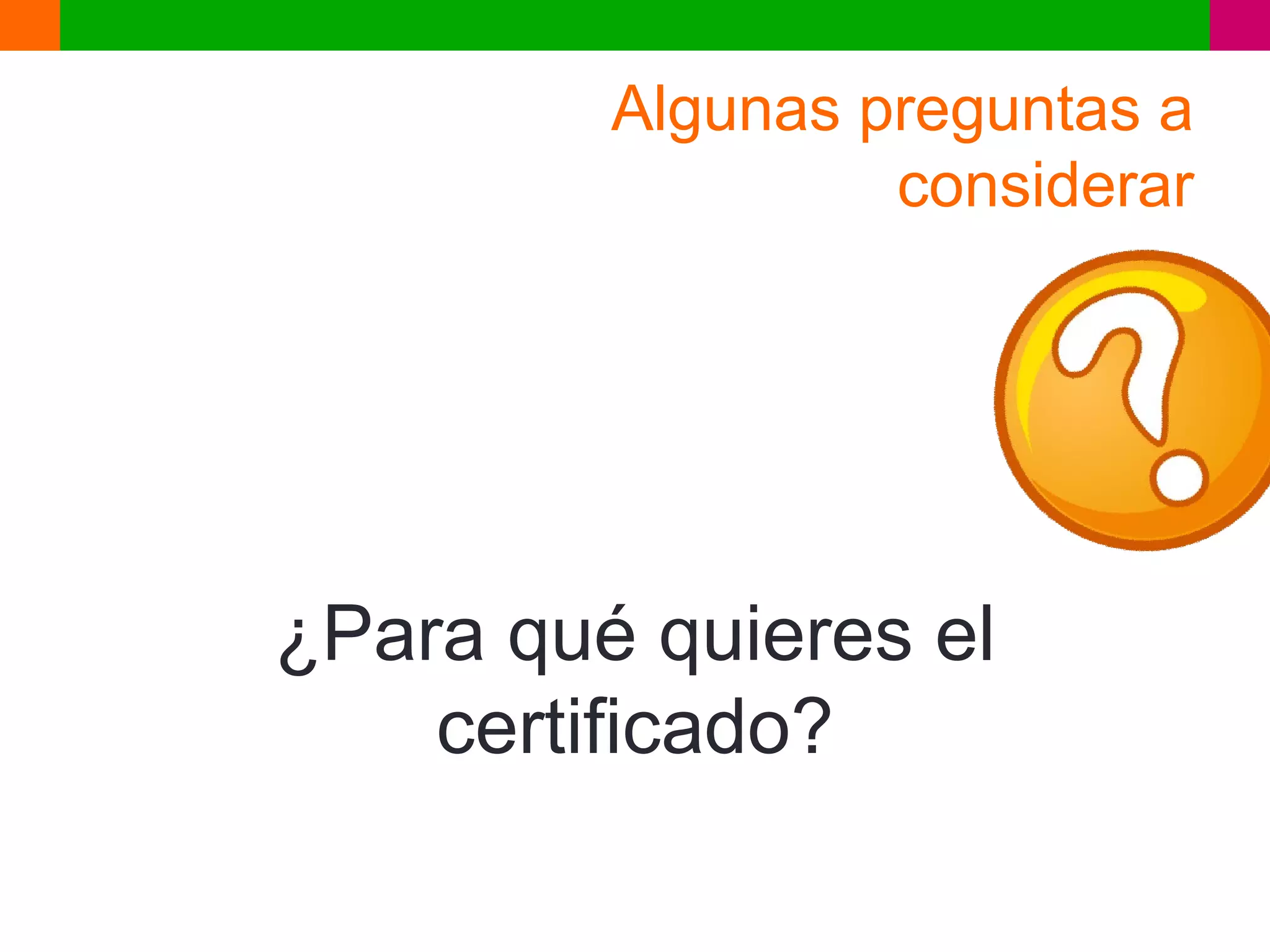Algunas preguntas a
                  considerar




¿Para qué quieres el
    certificado?
 